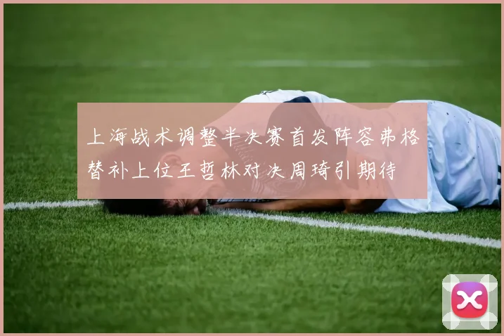 上海战术调整半决赛首发阵容弗格替补上位王哲林对决周琦引期待